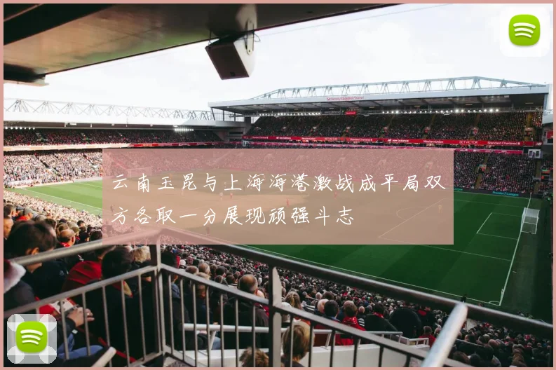 云南玉昆与上海海港激战成平局双方各取一分展现顽强斗志
